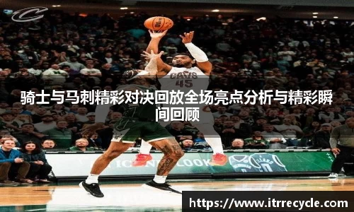 骑士与马刺精彩对决回放全场亮点分析与精彩瞬间回顾