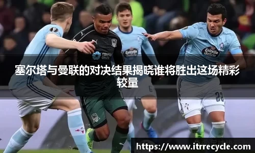 塞尔塔与曼联的对决结果揭晓谁将胜出这场精彩较量