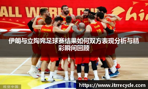 伊朗与立陶宛足球赛结果如何双方表现分析与精彩瞬间回顾