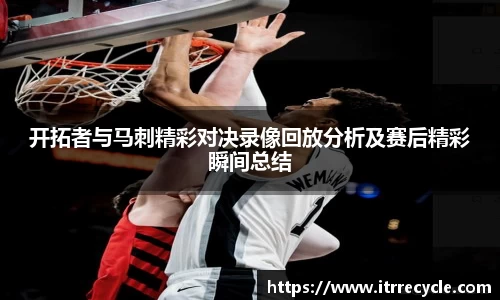 开拓者与马刺精彩对决录像回放分析及赛后精彩瞬间总结