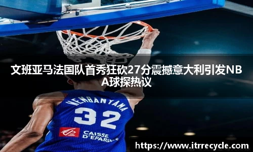 文班亚马法国队首秀狂砍27分震撼意大利引发NBA球探热议