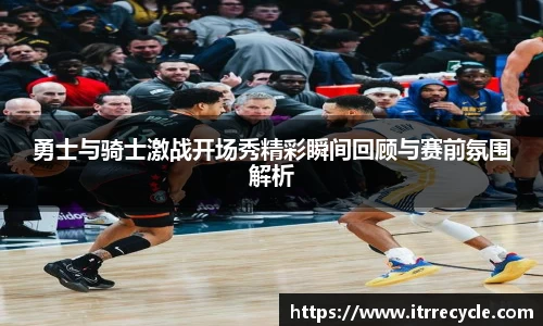 勇士与骑士激战开场秀精彩瞬间回顾与赛前氛围解析